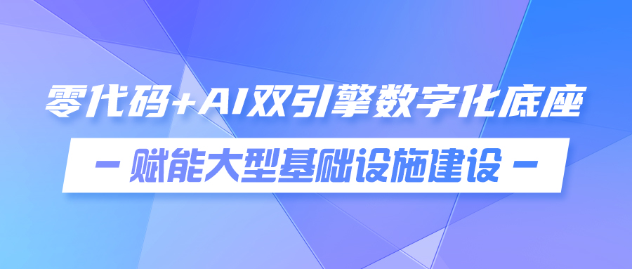 零代码+ai双引擎数字化底座赋能大型基础设施建设
